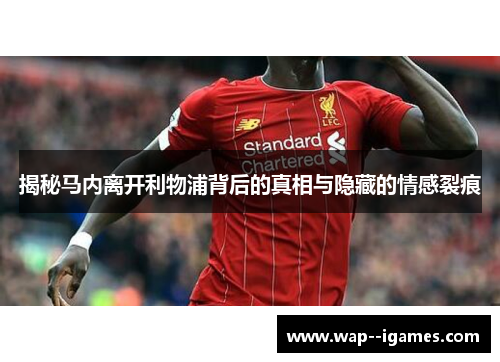 揭秘马内离开利物浦背后的真相与隐藏的情感裂痕