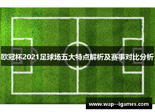 欧冠杯2021足球场五大特点解析及赛事对比分析