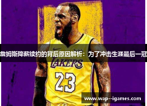 詹姆斯降薪续约的背后原因解析：为了冲击生涯最后一冠