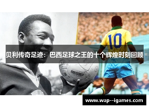 贝利传奇足迹：巴西足球之王的十个辉煌时刻回顾