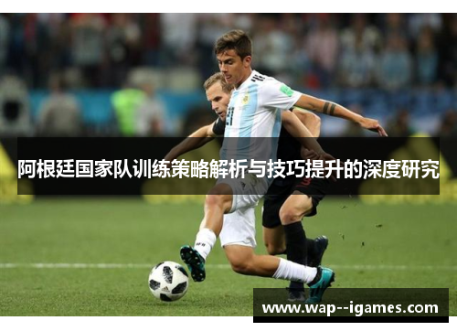 阿根廷国家队训练策略解析与技巧提升的深度研究