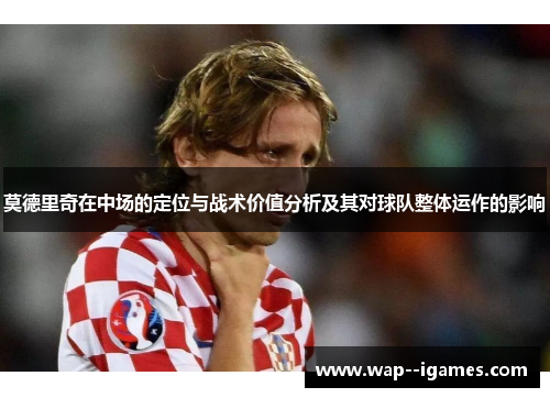 莫德里奇在中场的定位与战术价值分析及其对球队整体运作的影响