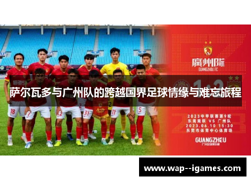 萨尔瓦多与广州队的跨越国界足球情缘与难忘旅程