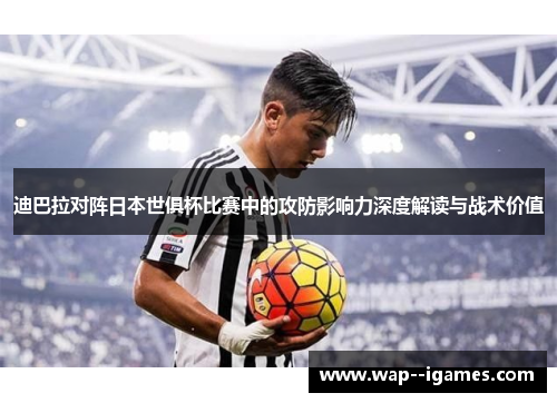 迪巴拉对阵日本世俱杯比赛中的攻防影响力深度解读与战术价值