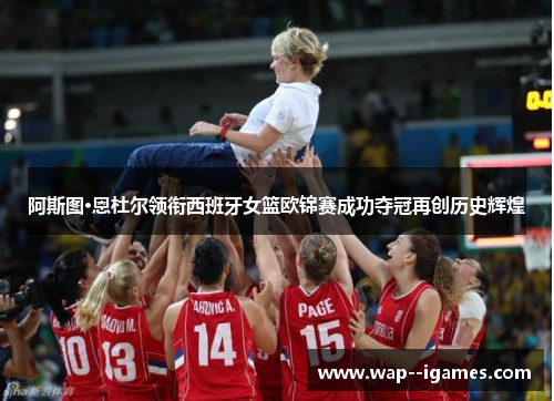 阿斯图·恩杜尔领衔西班牙女篮欧锦赛成功夺冠再创历史辉煌