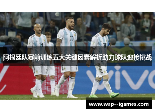 阿根廷队赛前训练五大关键因素解析助力球队迎接挑战