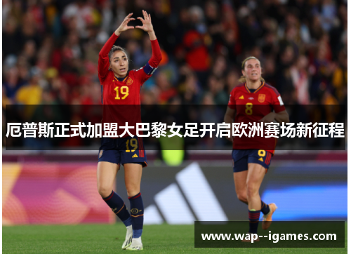 厄普斯正式加盟大巴黎女足开启欧洲赛场新征程