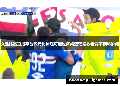 女足比赛直播平台多元化球迷可通过多渠道轻松收看赛事精彩瞬间
