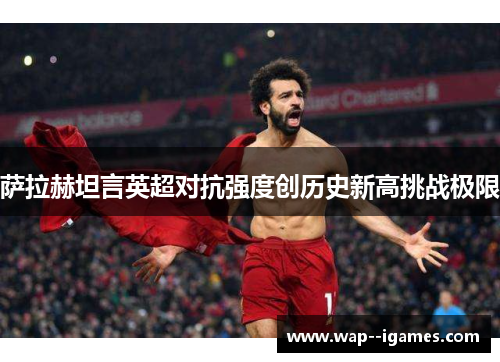 萨拉赫坦言英超对抗强度创历史新高挑战极限