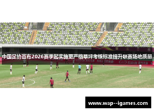 中国足协宣布2026赛季起实施更严格草坪考核标准提升联赛场地质量